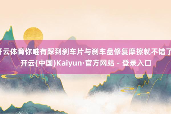 开云体育你唯有踩到刹车片与刹车盘修复摩擦就不错了-开云(中国)Kaiyun·官方网站 - 登录入口