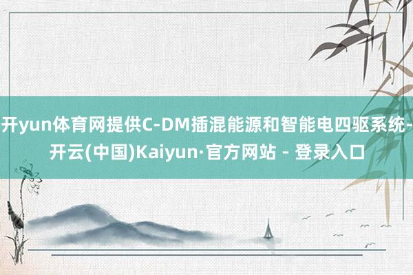 开yun体育网提供C-DM插混能源和智能电四驱系统-开云(中国)Kaiyun·官方网站 - 登录入口