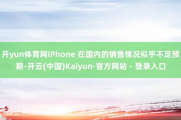 开yun体育网iPhone 在国内的销售情况似乎不足预期-开云(中国)Kaiyun·官方网站 - 登录入口