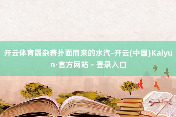 开云体育羼杂着扑面而来的水汽-开云(中国)Kaiyun·官方网站 - 登录入口