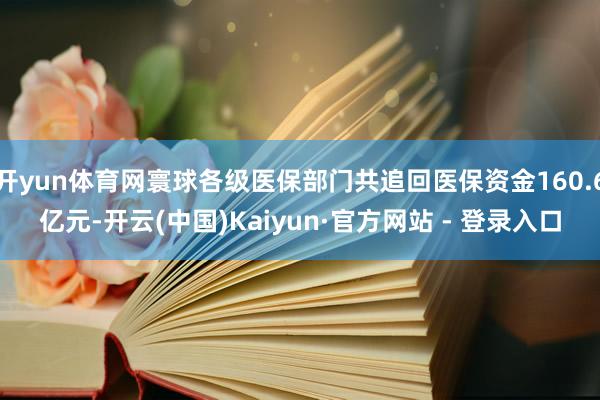 开yun体育网寰球各级医保部门共追回医保资金160.6亿元-开云(中国)Kaiyun·官方网站 - 登录入口