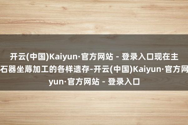 开云(中国)Kaiyun·官方网站 - 登录入口现在主要发现的是玉石器坐蓐加工的各样遗存-开云(中国)Kaiyun·官方网站 - 登录入口