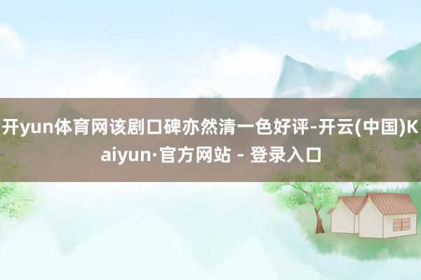 开yun体育网该剧口碑亦然清一色好评-开云(中国)Kaiyun·官方网站 - 登录入口