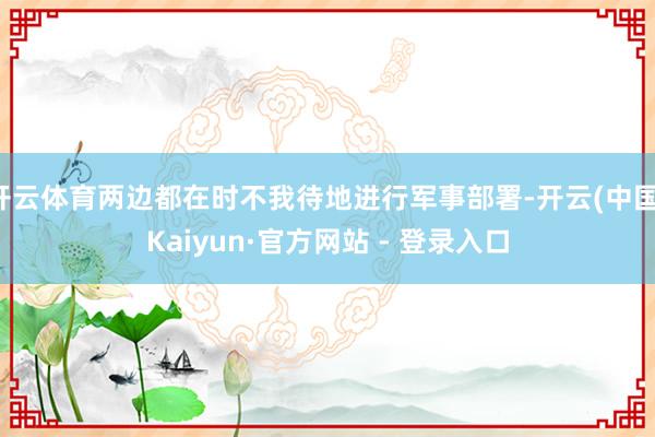 开云体育两边都在时不我待地进行军事部署-开云(中国)Kaiyun·官方网站 - 登录入口