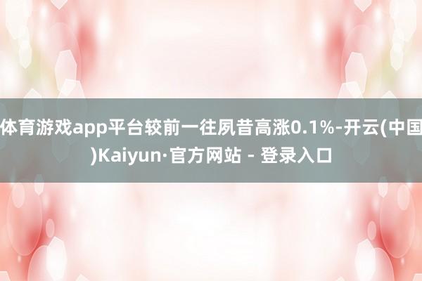 体育游戏app平台较前一往夙昔高涨0.1%-开云(中国)Kaiyun·官方网站 - 登录入口