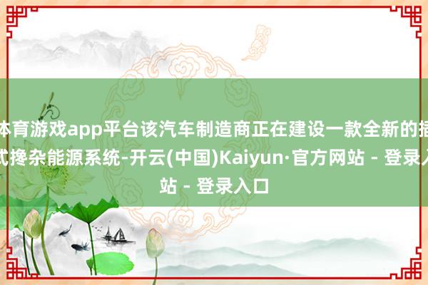 体育游戏app平台该汽车制造商正在建设一款全新的插电式搀杂能源系统-开云(中国)Kaiyun·官方网站 - 登录入口