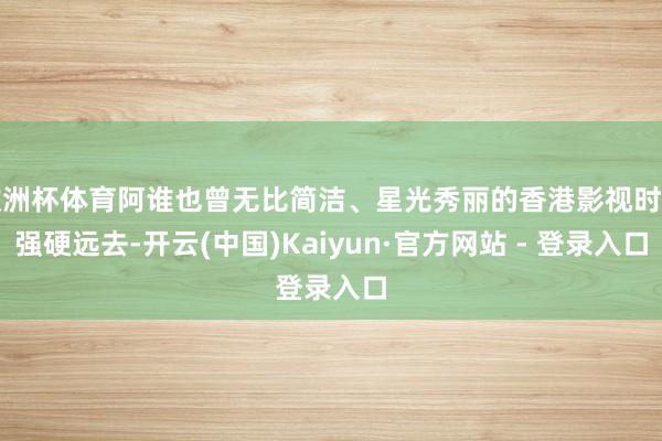 欧洲杯体育阿谁也曾无比简洁、星光秀丽的香港影视时间强硬远去-开云(中国)Kaiyun·官方网站 - 登录入口