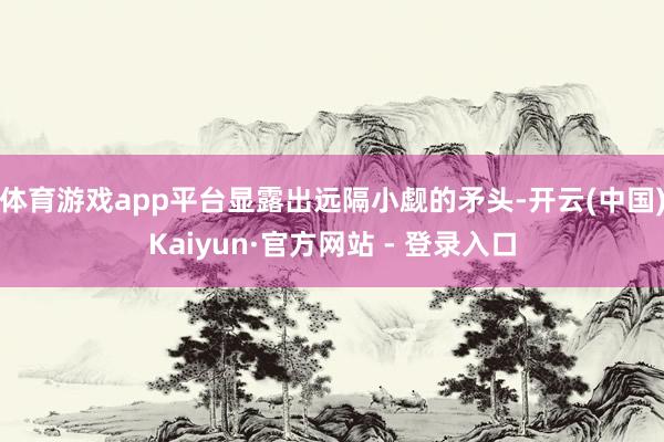 体育游戏app平台显露出远隔小觑的矛头-开云(中国)Kaiyun·官方网站 - 登录入口