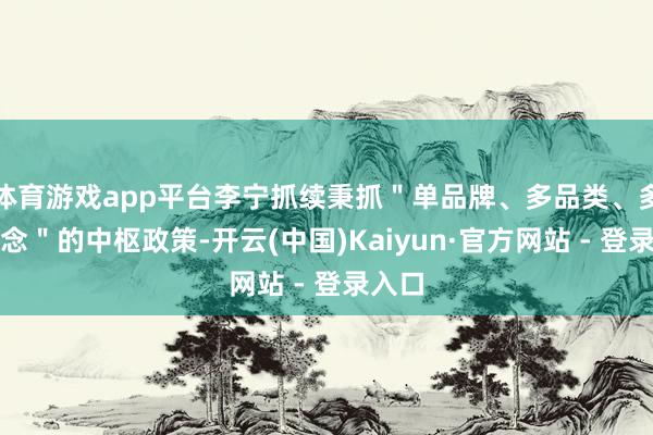 体育游戏app平台李宁抓续秉抓＂单品牌、多品类、多渠说念＂的中枢政策-开云(中国)Kaiyun·官方网站 - 登录入口