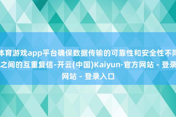 体育游戏app平台确保数据传输的可靠性和安全性不同开辟之间的互重复信-开云(中国)Kaiyun·官方网站 - 登录入口