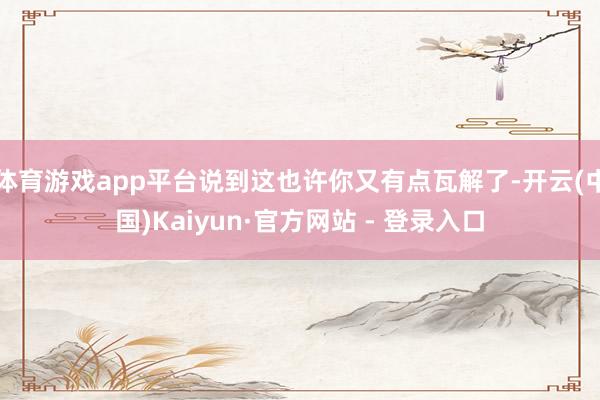 体育游戏app平台说到这也许你又有点瓦解了-开云(中国)Kaiyun·官方网站 - 登录入口