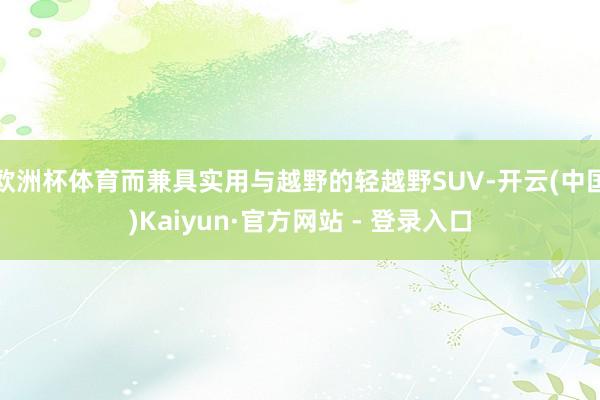 欧洲杯体育而兼具实用与越野的轻越野SUV-开云(中国)Kaiyun·官方网站 - 登录入口