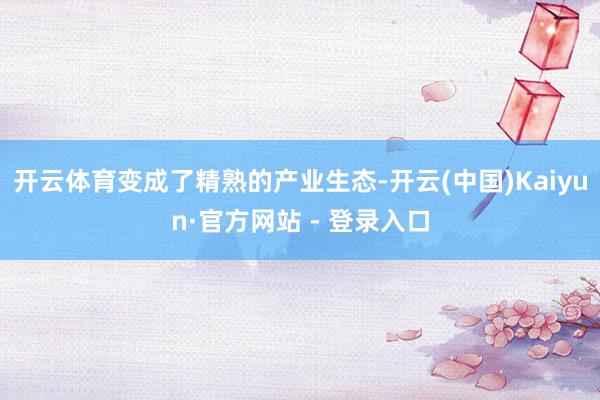 开云体育变成了精熟的产业生态-开云(中国)Kaiyun·官方网站 - 登录入口