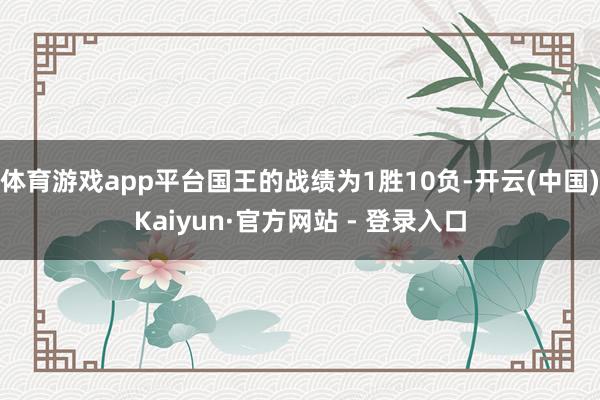 体育游戏app平台国王的战绩为1胜10负-开云(中国)Kaiyun·官方网站 - 登录入口