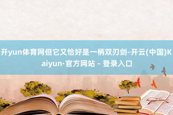 开yun体育网但它又恰好是一柄双刃剑-开云(中国)Kaiyun·官方网站 - 登录入口