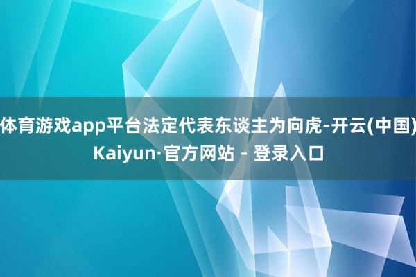 体育游戏app平台法定代表东谈主为向虎-开云(中国)Kaiyun·官方网站 - 登录入口