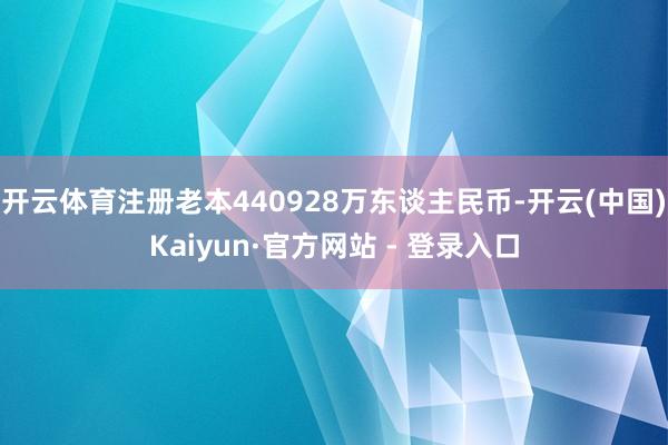 开云体育注册老本440928万东谈主民币-开云(中国)Kaiyun·官方网站 - 登录入口