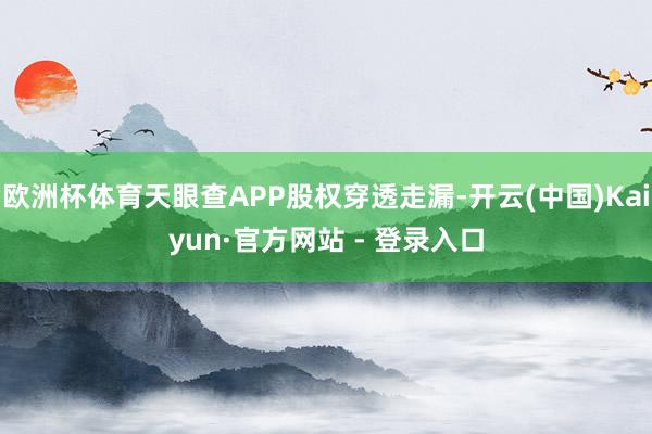 欧洲杯体育天眼查APP股权穿透走漏-开云(中国)Kaiyun·官方网站 - 登录入口