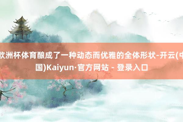 欧洲杯体育酿成了一种动态而优雅的全体形状-开云(中国)Kaiyun·官方网站 - 登录入口