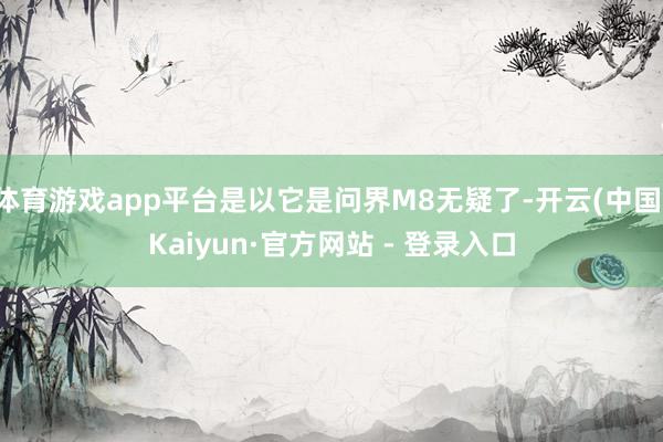 体育游戏app平台是以它是问界M8无疑了-开云(中国)Kaiyun·官方网站 - 登录入口