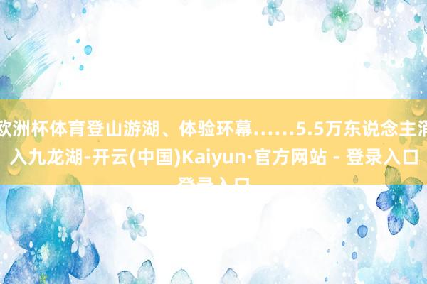 欧洲杯体育登山游湖、体验环幕……5.5万东说念主涌入九龙湖-开云(中国)Kaiyun·官方网站 - 登录入口