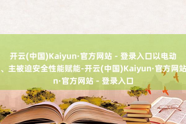 开云(中国)Kaiyun·官方网站 - 登录入口以电动化和智能化、主被迫安全性能赋能-开云(中国)Kaiyun·官方网站 - 登录入口