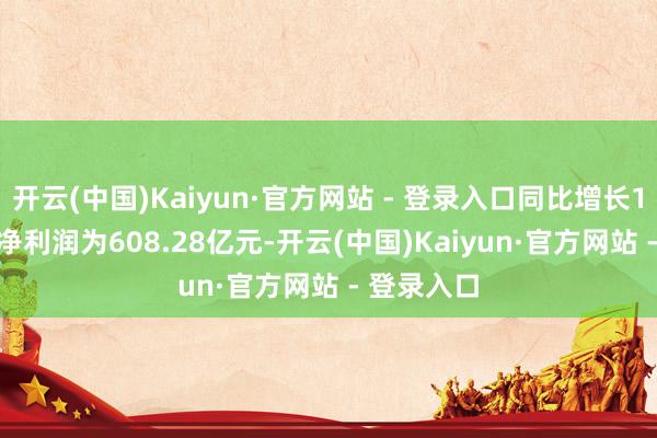 开云(中国)Kaiyun·官方网站 - 登录入口同比增长16.95%；净利润为608.28亿元-开云(中国)Kaiyun·官方网站 - 登录入口