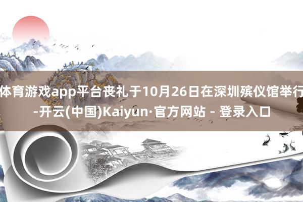 体育游戏app平台丧礼于10月26日在深圳殡仪馆举行-开云(中国)Kaiyun·官方网站 - 登录入口