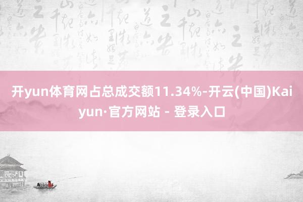 开yun体育网占总成交额11.34%-开云(中国)Kaiyun·官方网站 - 登录入口