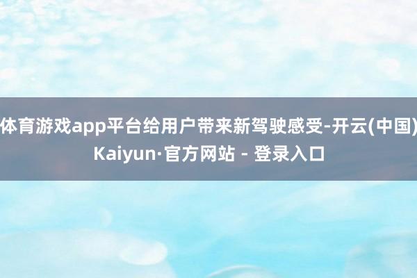 体育游戏app平台给用户带来新驾驶感受-开云(中国)Kaiyun·官方网站 - 登录入口