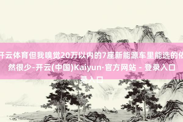 开云体育但我嗅觉20万以内的7座新能源车里能选的依然很少-开云(中国)Kaiyun·官方网站 - 登录入口