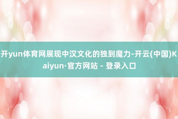 开yun体育网展现中汉文化的独到魔力-开云(中国)Kaiyun·官方网站 - 登录入口