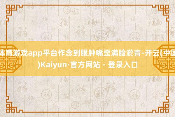 体育游戏app平台作念到眼肿嘴歪满脸淤青-开云(中国)Kaiyun·官方网站 - 登录入口