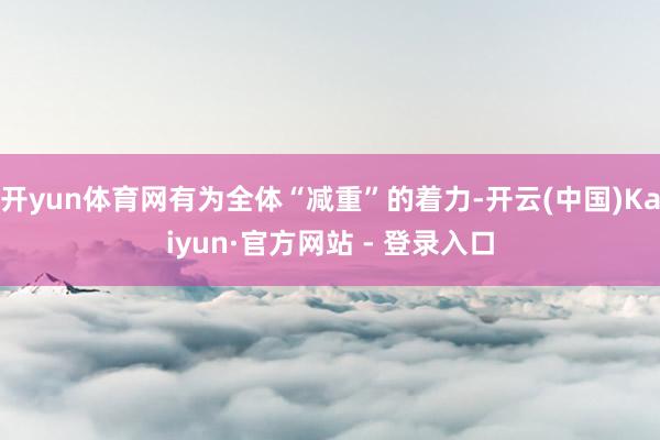 开yun体育网有为全体“减重”的着力-开云(中国)Kaiyun·官方网站 - 登录入口