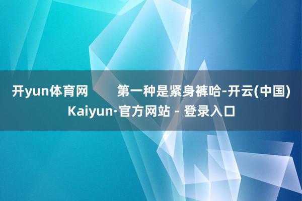 开yun体育网        第一种是紧身裤哈-开云(中国)Kaiyun·官方网站 - 登录入口