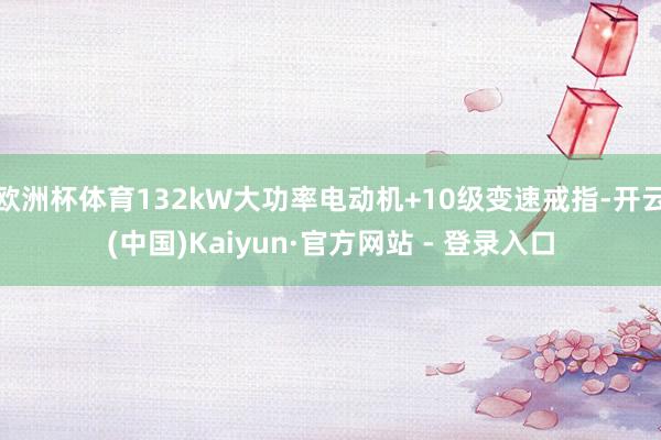 欧洲杯体育132kW大功率电动机+10级变速戒指-开云(中国)Kaiyun·官方网站 - 登录入口