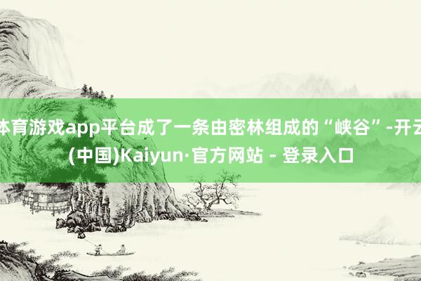 体育游戏app平台成了一条由密林组成的“峡谷”-开云(中国)Kaiyun·官方网站 - 登录入口