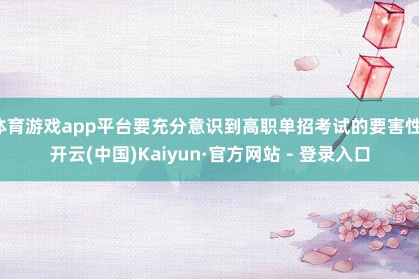 体育游戏app平台要充分意识到高职单招考试的要害性-开云(中国)Kaiyun·官方网站 - 登录入口