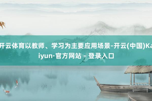 开云体育以教师、学习为主要应用场景-开云(中国)Kaiyun·官方网站 - 登录入口