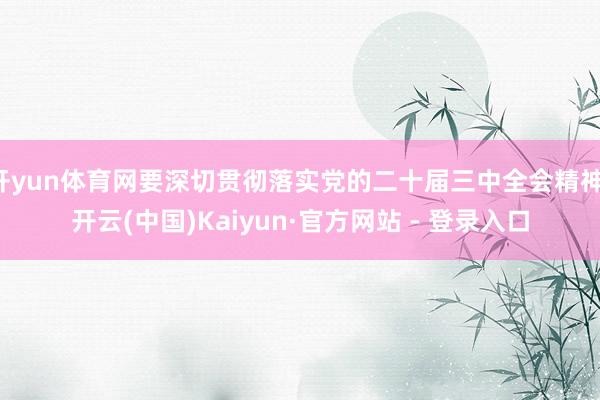 开yun体育网要深切贯彻落实党的二十届三中全会精神-开云(中国)Kaiyun·官方网站 - 登录入口