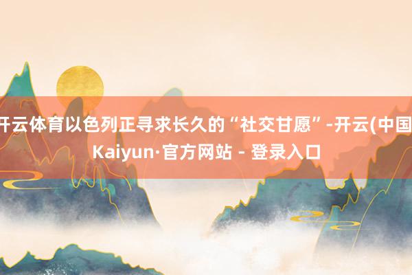 开云体育以色列正寻求长久的“社交甘愿”-开云(中国)Kaiyun·官方网站 - 登录入口