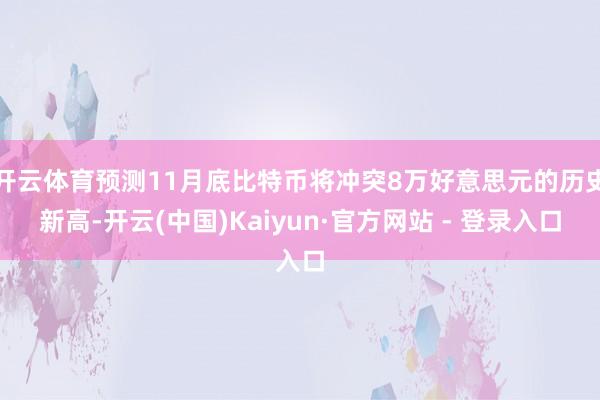 开云体育预测11月底比特币将冲突8万好意思元的历史新高-开云(中国)Kaiyun·官方网站 - 登录入口