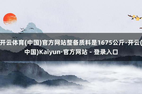 开云体育(中国)官方网站整备质料是1675公斤-开云(中国)Kaiyun·官方网站 - 登录入口