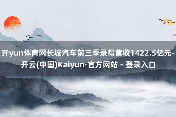 开yun体育网长城汽车前三季录得营收1422.5亿元-开云(中国)Kaiyun·官方网站 - 登录入口