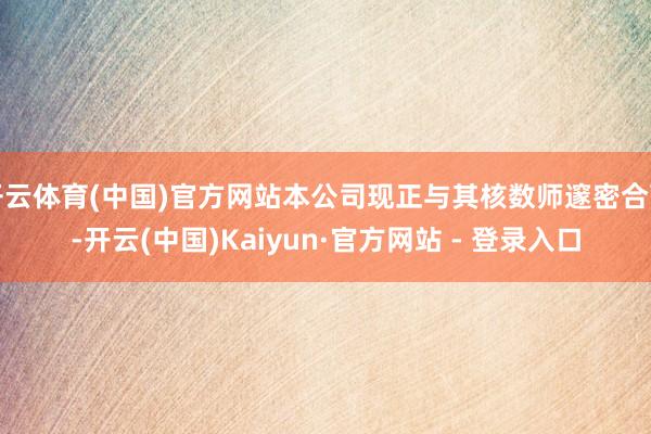 开云体育(中国)官方网站本公司现正与其核数师邃密合营-开云(中国)Kaiyun·官方网站 - 登录入口