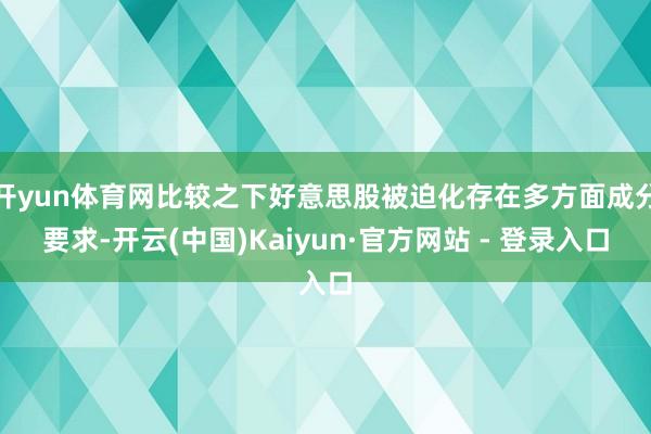 开yun体育网比较之下好意思股被迫化存在多方面成分要求-开云(中国)Kaiyun·官方网站 - 登录入口