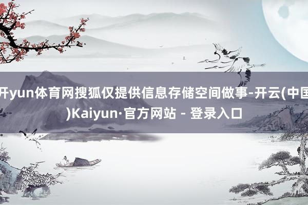 开yun体育网搜狐仅提供信息存储空间做事-开云(中国)Kaiyun·官方网站 - 登录入口