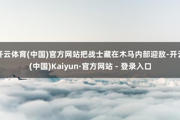 开云体育(中国)官方网站把战士藏在木马内部迎敌-开云(中国)Kaiyun·官方网站 - 登录入口