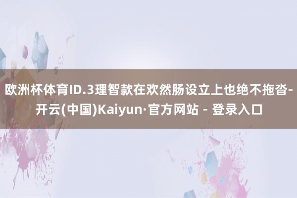 欧洲杯体育　　ID.3理智款在欢然肠设立上也绝不拖沓-开云(中国)Kaiyun·官方网站 - 登录入口