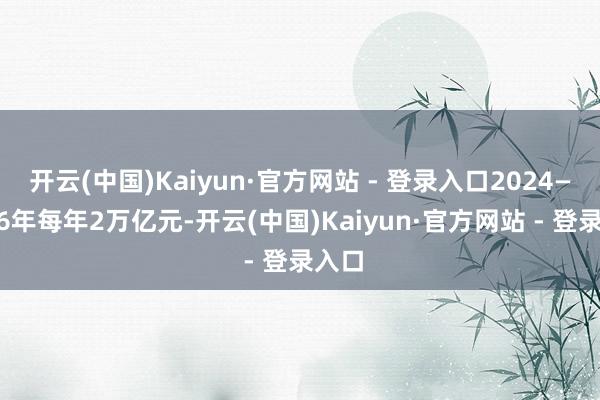 开云(中国)Kaiyun·官方网站 - 登录入口2024—2026年每年2万亿元-开云(中国)Kaiyun·官方网站 - 登录入口